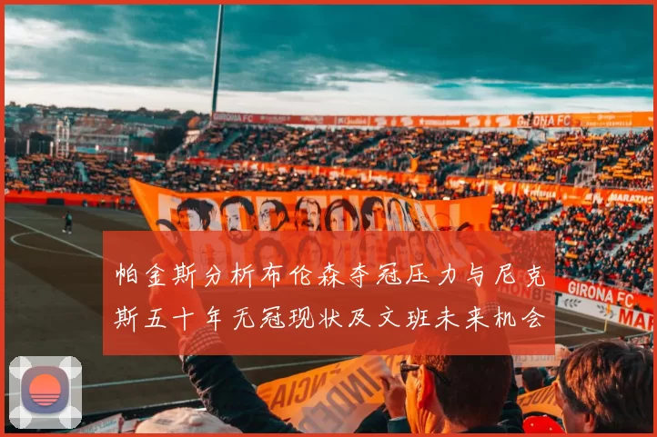 帕金斯分析布伦森夺冠压力与尼克斯五十年无冠现状及文班未来机会