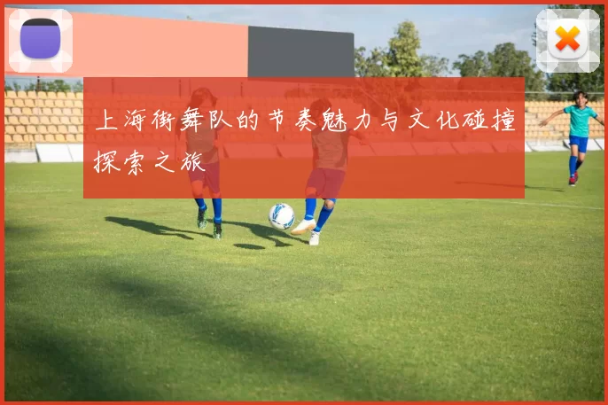上海街舞队的节奏魅力与文化碰撞探索之旅