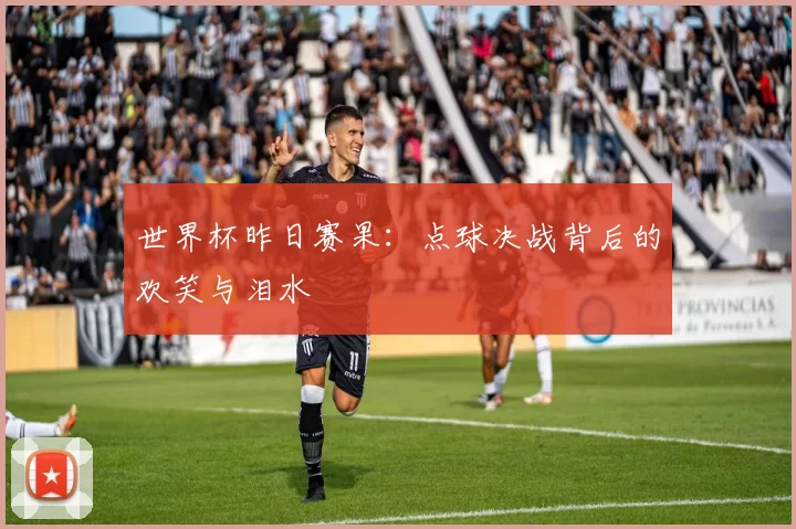 世界杯昨日赛果：点球决战背后的欢笑与泪水