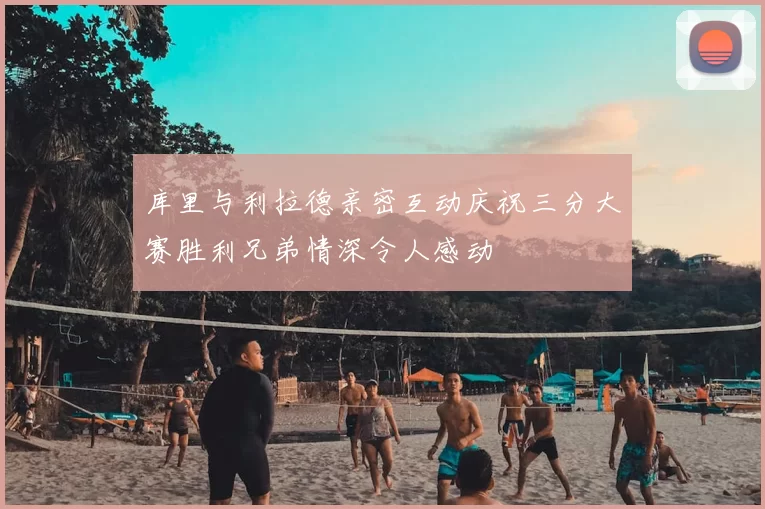 库里与利拉德亲密互动庆祝三分大赛胜利兄弟情深令人感动