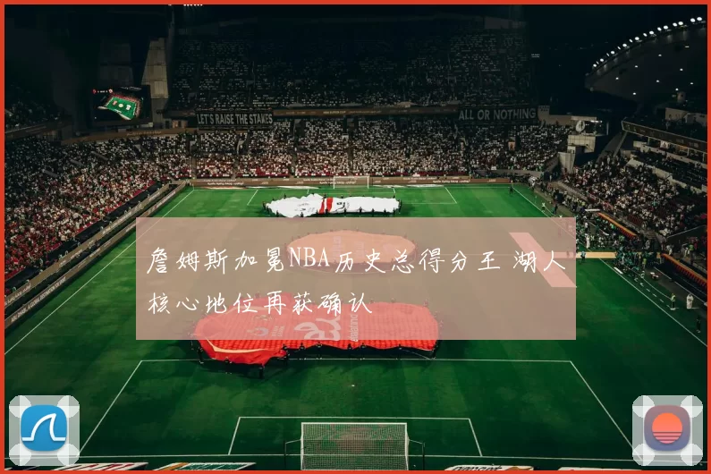 詹姆斯加冕NBA历史总得分王 湖人核心地位再获确认