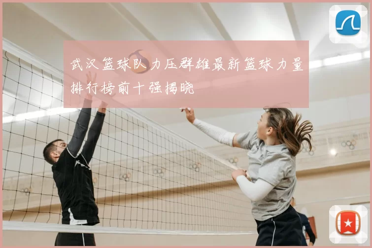 武汉篮球队力压群雄最新篮球力量排行榜前十强揭晓