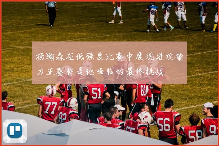 杨瀚森在低强度比赛中展现进攻能力正赛将是他面临的最终挑战