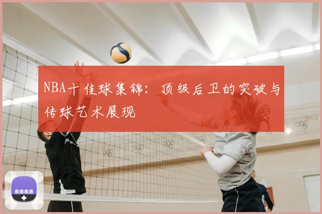 NBA十佳球集锦：顶级后卫的突破与传球艺术展现