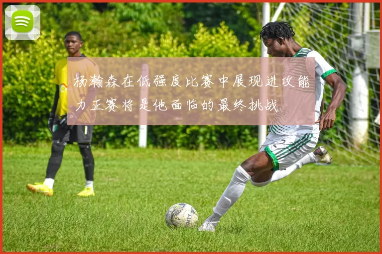 杨瀚森在低强度比赛中展现进攻能力正赛将是他面临的最终挑战