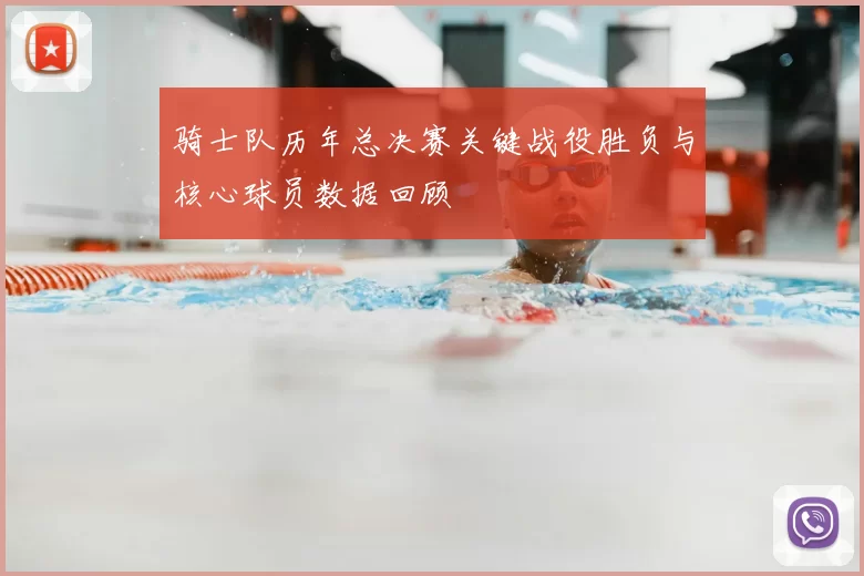 骑士队历年总决赛关键战役胜负与核心球员数据回顾