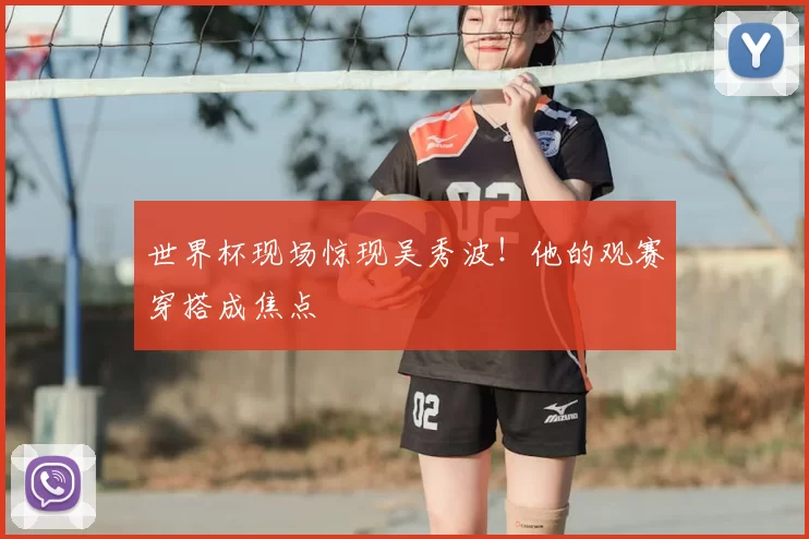 世界杯现场惊现吴秀波！他的观赛穿搭成焦点