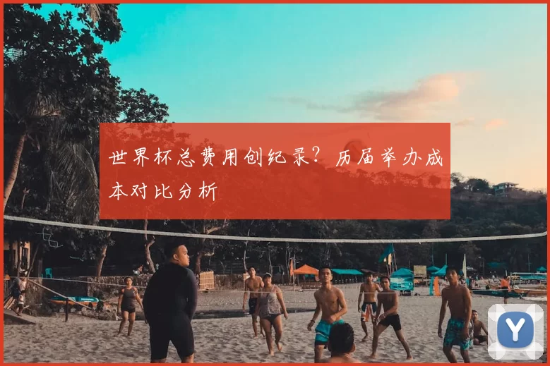世界杯总费用创纪录？历届举办成本对比分析