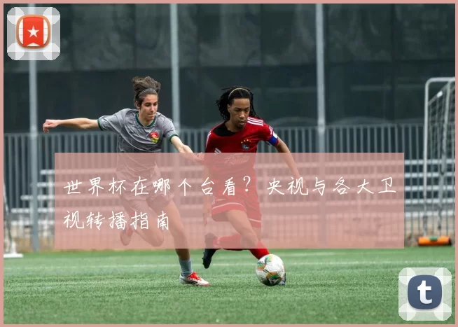 世界杯在哪个台看？央视与各大卫视转播指南