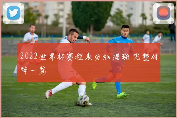 2022世界杯赛程表分组揭晓 完整对阵一览