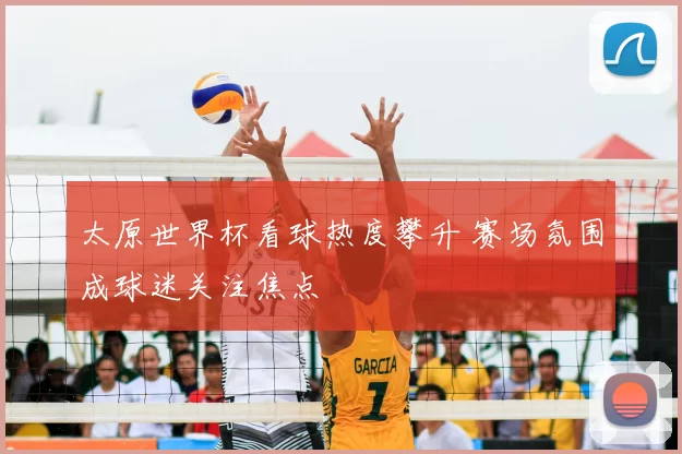 太原世界杯看球热度攀升 赛场氛围成球迷关注焦点