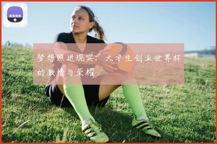 梦想照进现实：大学生创业世界杯的激情与荣耀