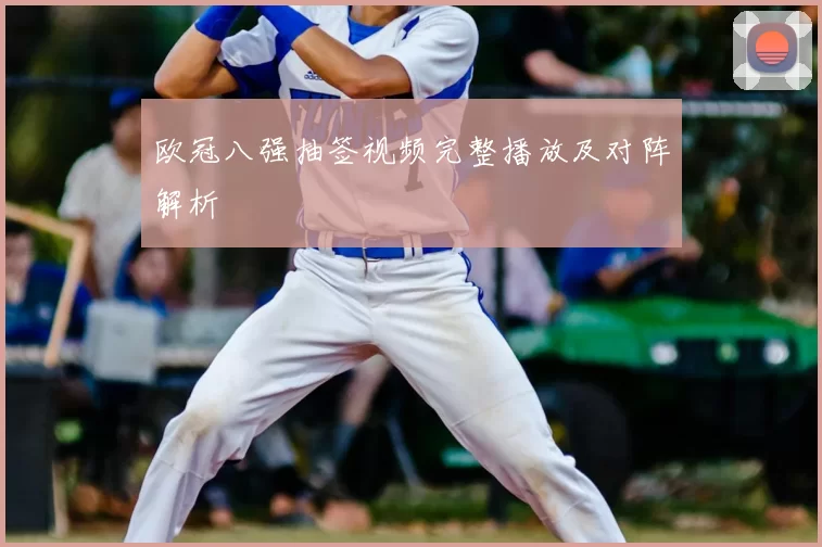 欧冠八强抽签视频完整播放及对阵解析
