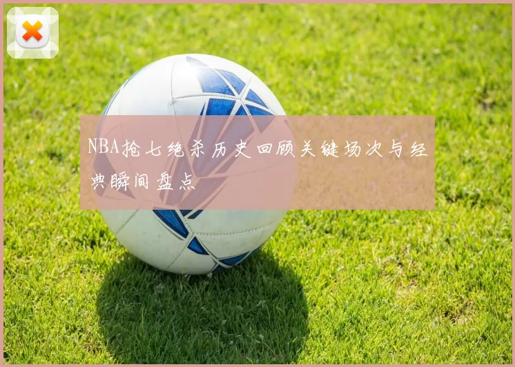 NBA抢七绝杀历史回顾关键场次与经典瞬间盘点