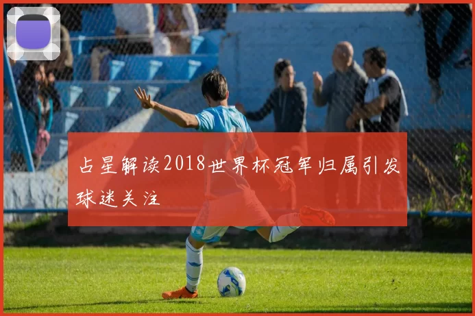 占星解读2018世界杯冠军归属引发球迷关注