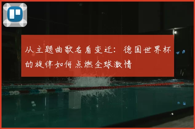 从主题曲歌名看变迁：德国世界杯的旋律如何点燃全球激情