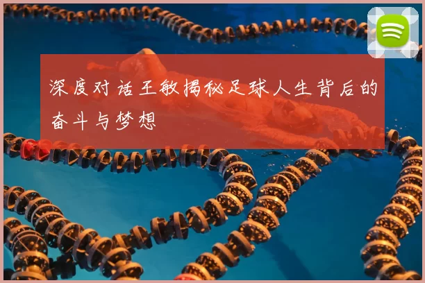 深度对话王敏揭秘足球人生背后的奋斗与梦想