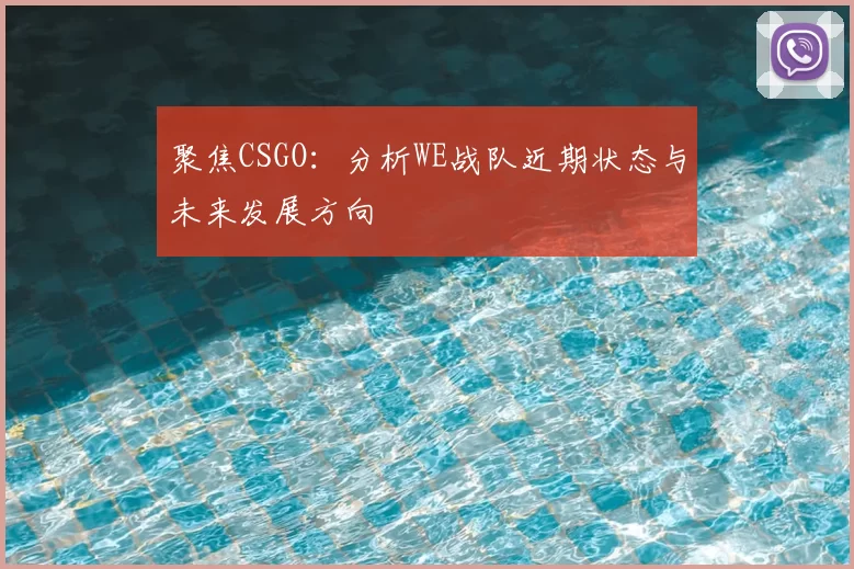 聚焦CSGO：分析WE战队近期状态与未来发展方向