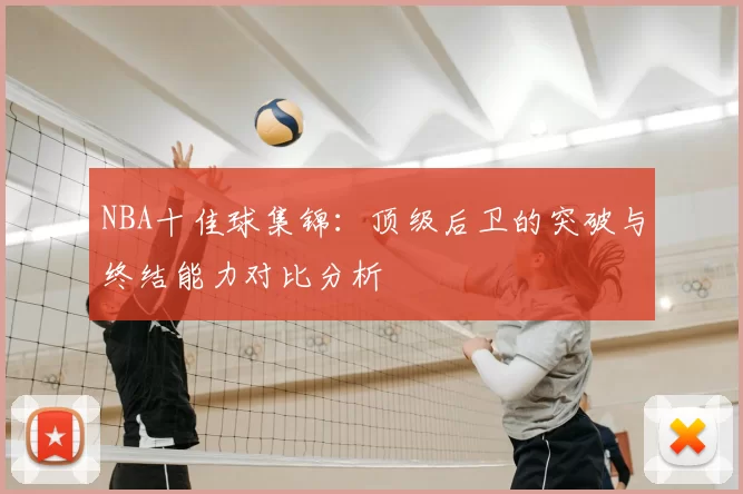 NBA十佳球集锦:顶级后卫的突破与终结能力对比分析