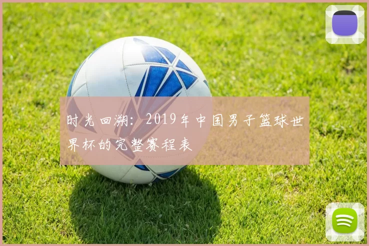 时光回溯:2019年中国男子篮球世界杯的完整赛程表
