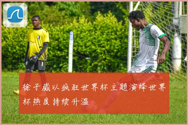 徐子崴以疯狂世界杯主题演绎世界杯热度持续升温