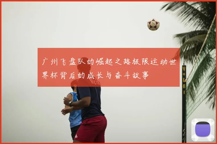 广州飞盘队的崛起之路极限运动世界杯背后的成长与奋斗故事