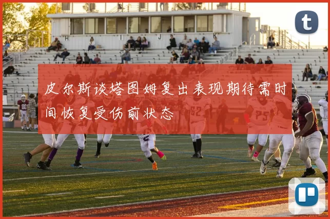 皮尔斯谈塔图姆复出表现期待需时间恢复受伤前状态