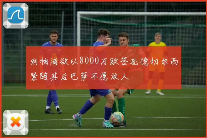 利物浦欲以8000万欧签孔德切尔西紧随其后巴萨不愿放人