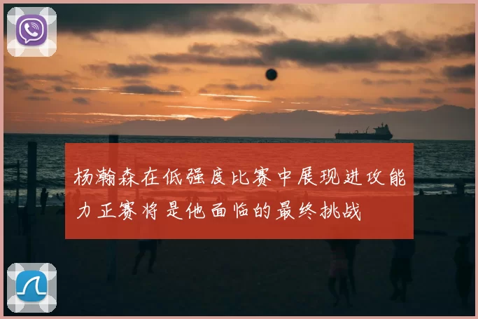 杨瀚森在低强度比赛中展现进攻能力正赛将是他面临的最终挑战