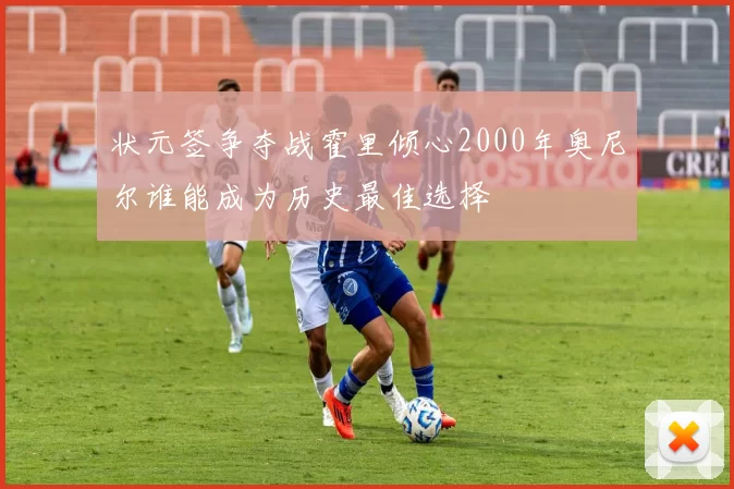 状元签争夺战霍里倾心2000年奥尼尔谁能成为历史最佳选择
