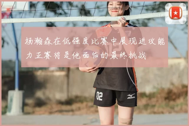 杨瀚森在低强度比赛中展现进攻能力正赛将是他面临的最终挑战