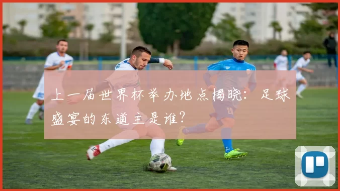 上一届世界杯举办地点揭晓：足球盛宴的东道主是谁？