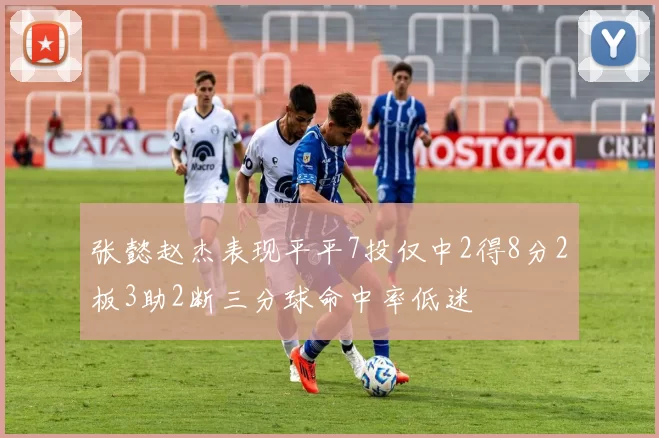 张懿赵杰表现平平7投仅中2得8分2板3助2断三分球命中率低迷