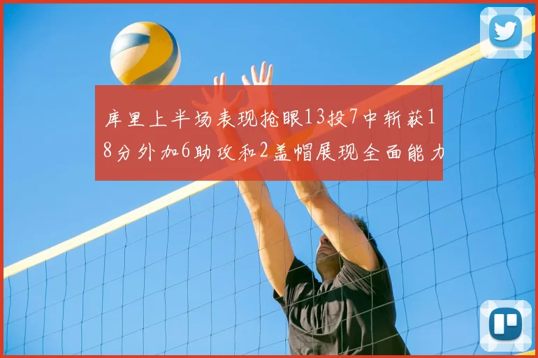 库里上半场表现抢眼13投7中斩获18分外加6助攻和2盖帽展现全面能力