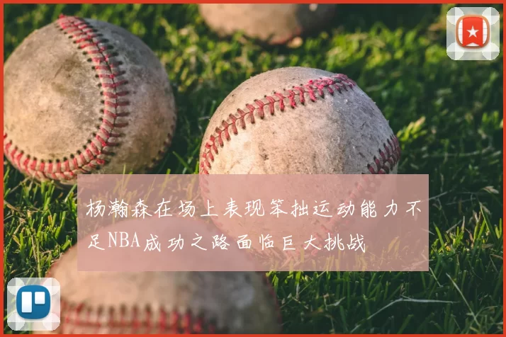 杨瀚森在场上表现笨拙运动能力不足NBA成功之路面临巨大挑战