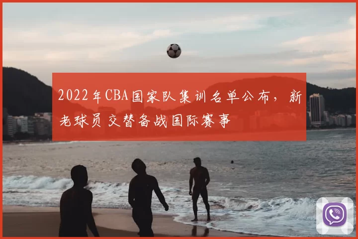 2022年CBA国家队集训名单公布，新老球员交替备战国际赛事