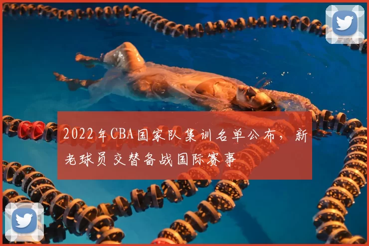 2022年CBA国家队集训名单公布，新老球员交替备战国际赛事