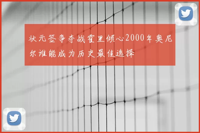 状元签争夺战霍里倾心2000年奥尼尔谁能成为历史最佳选择