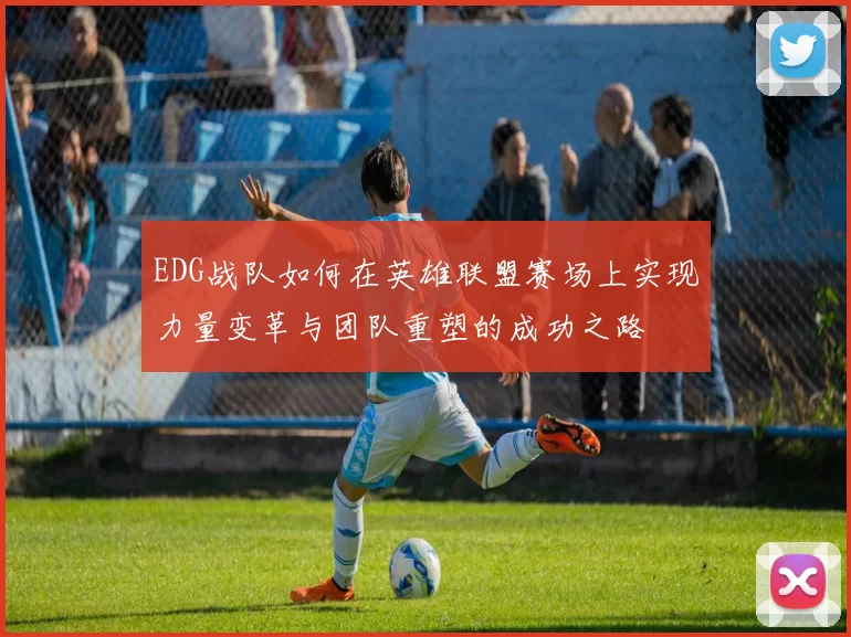 EDG战队如何在英雄联盟赛场上实现力量变革与团队重塑的成功之路