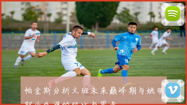 帕金斯分析文班未来巅峰期与姚明职业生涯的对比与思考