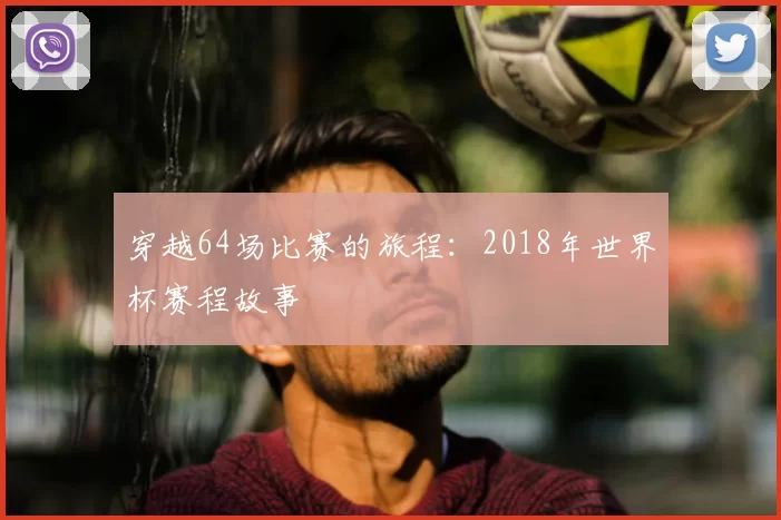 穿越64场比赛的旅程:2018年世界杯赛程故事