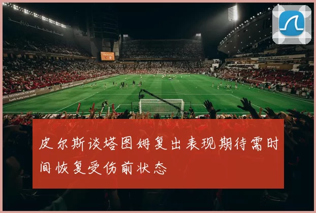 皮尔斯谈塔图姆复出表现期待需时间恢复受伤前状态