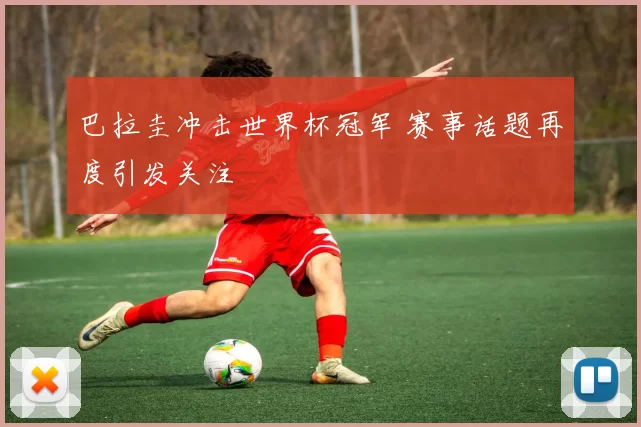 巴拉圭冲击世界杯冠军 赛事话题再度引发关注