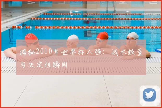 揭秘2010年世界杯八强：战术较量与决定性瞬间