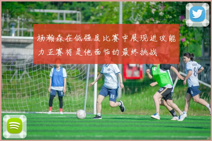 杨瀚森在低强度比赛中展现进攻能力正赛将是他面临的最终挑战