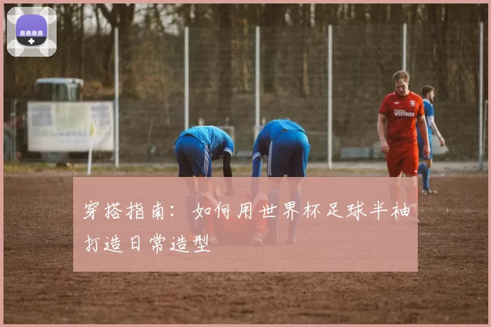 穿搭指南：如何用世界杯足球半袖打造日常造型