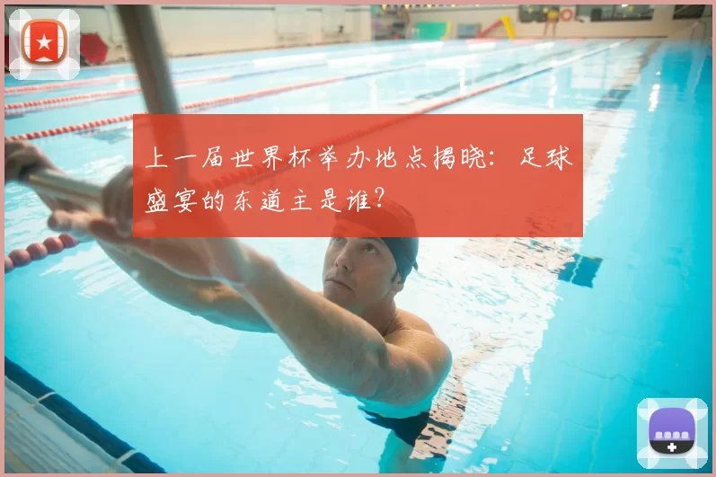 上一届世界杯举办地点揭晓：足球盛宴的东道主是谁？