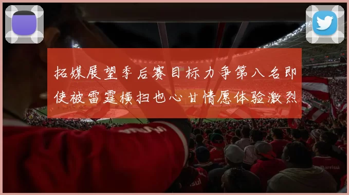 拓媒展望季后赛目标力争第八名即使被雷霆横扫也心甘情愿体验激烈竞争