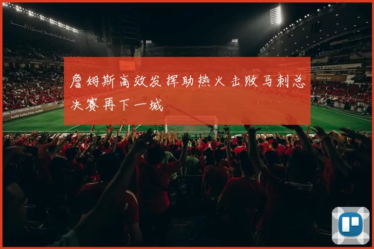 詹姆斯高效发挥助热火击败马刺总决赛再下一城