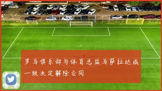 罗马俱乐部与体育总监马萨拉达成一致决定解除合同